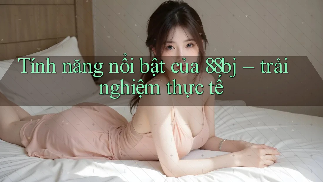 Tính năng nổi bật của 88bj – trải nghiệm thực tế