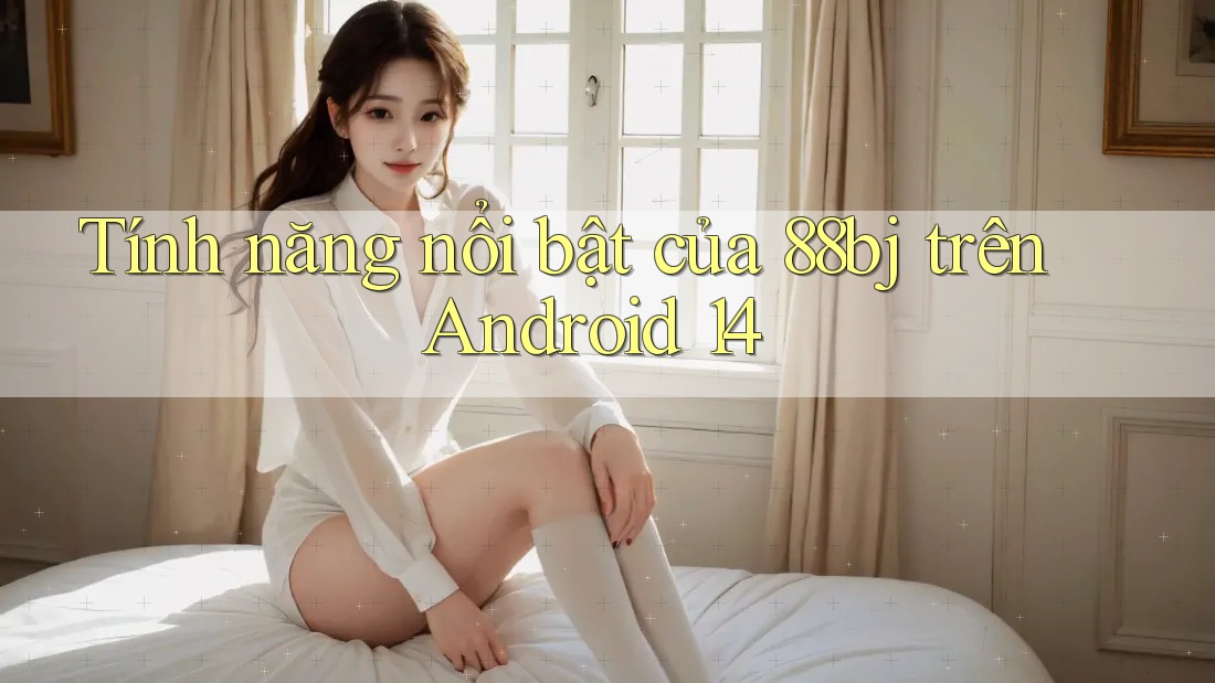 Tính năng nổi bật của 88bj trên Android 14