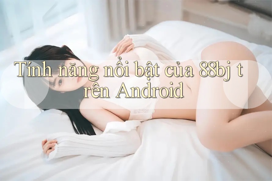 Tính năng nổi bật của 88bj trên Android