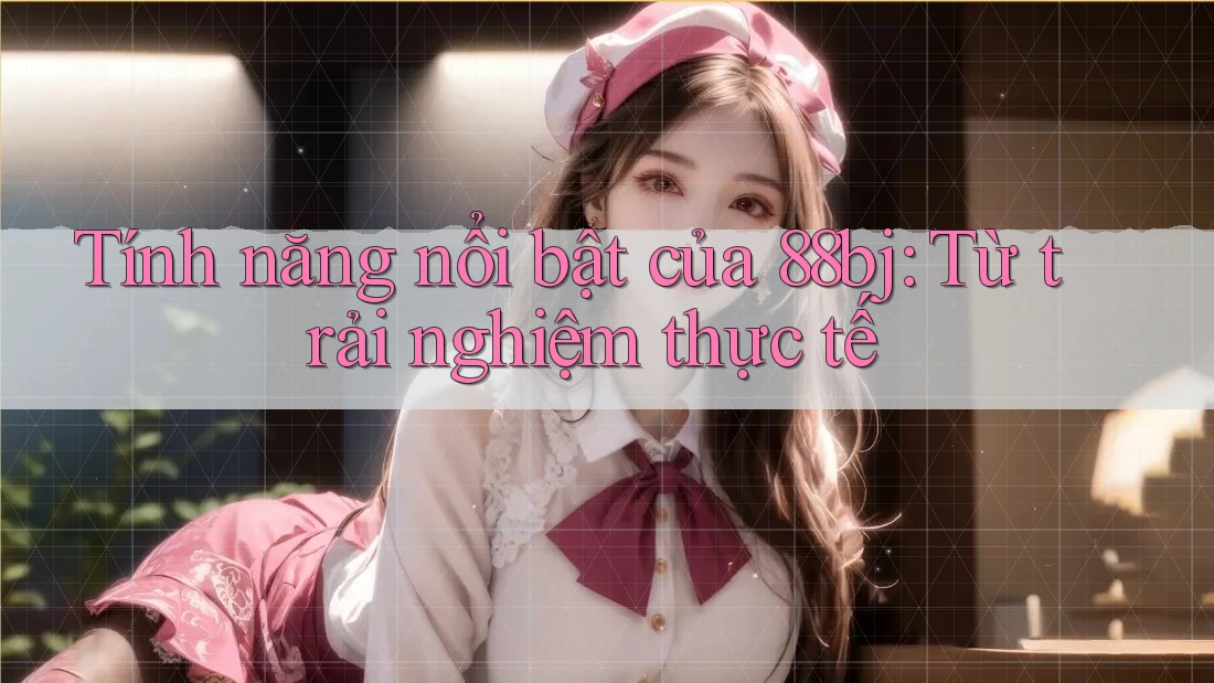 Tính năng nổi bật của 88bj: Từ trải nghiệm thực tế
