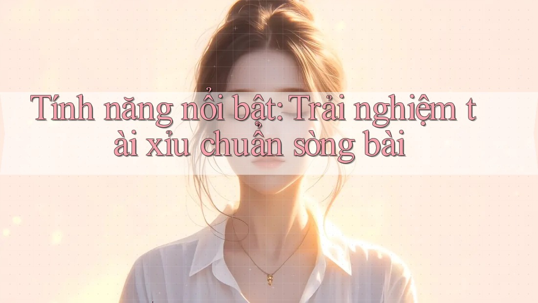 Tính năng nổi bật: Trải nghiệm tài xỉu chuẩn sòng bài
