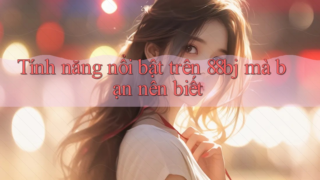 Tính năng nổi bật trên 88bj mà bạn nên biết