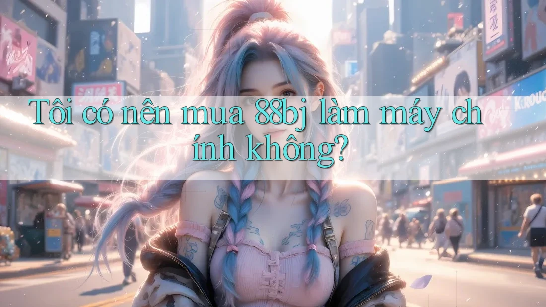 Tôi có nên mua 88bj làm máy chính không?