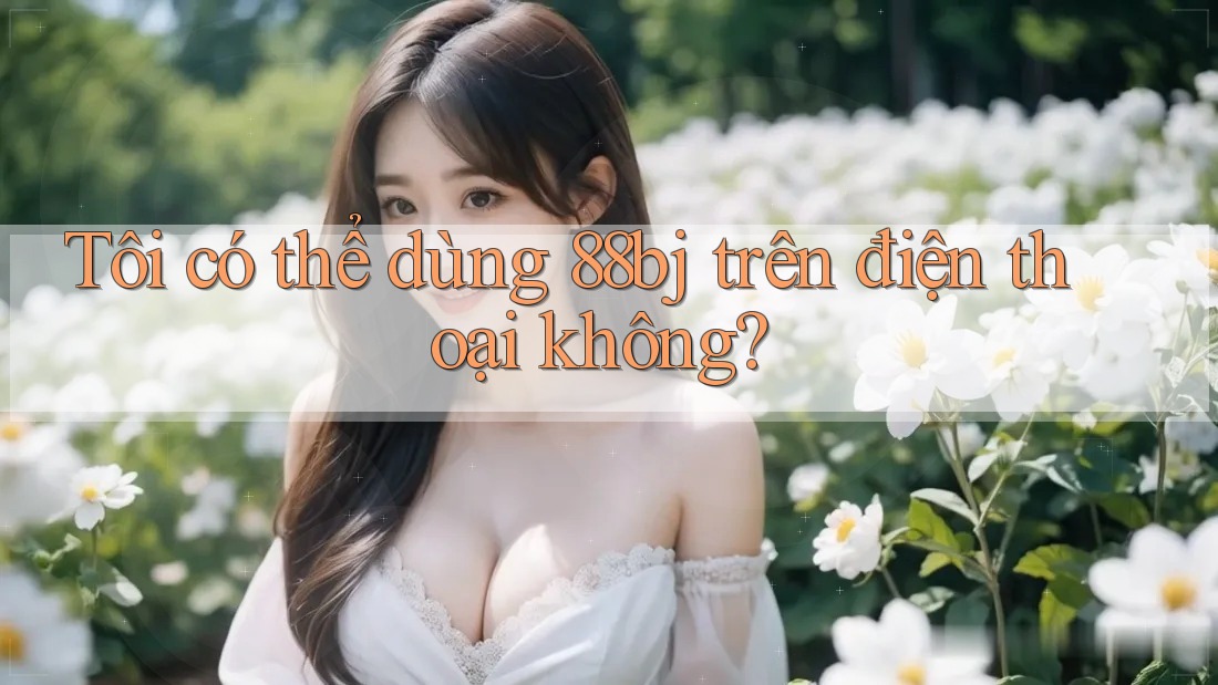 Tôi có thể dùng 88bj trên điện thoại không?