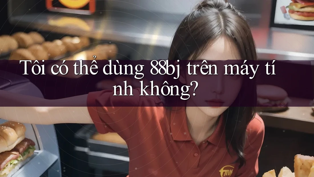 Tôi có thể dùng 88bj trên máy tính không? Tôi có thể dùng 88bj trên máy tính không?