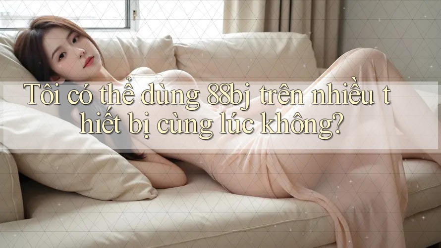 Tôi có thể dùng 88bj trên nhiều thiết bị cùng lúc không?