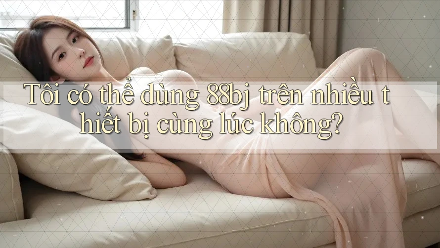 Tôi có thể dùng 88bj trên nhiều thiết bị cùng lúc không?