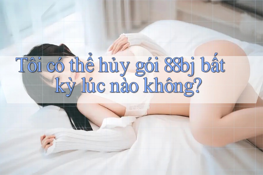 Tôi có thể hủy gói 88bj bất kỳ lúc nào không?