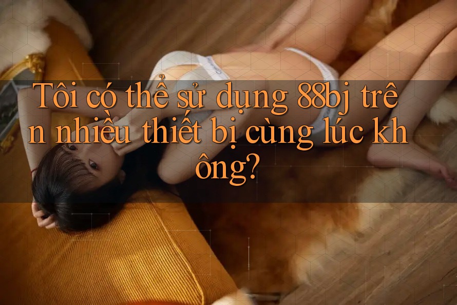 Tôi có thể sử dụng 88bj trên nhiều thiết bị cùng lúc không?