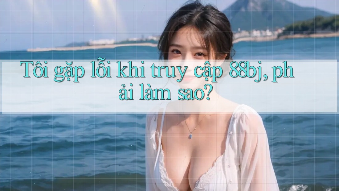 Tôi gặp lỗi khi truy cập 88bj, phải làm sao?
