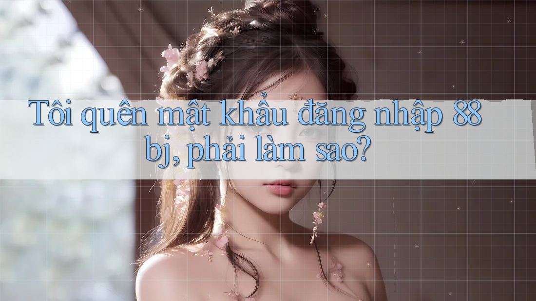 Tôi quên mật khẩu đăng nhập 88bj, phải làm sao?