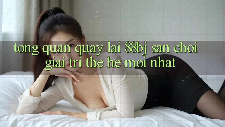 Tổng quan quay lại 88bj - Sân chơi giải trí thế hệ mới nhất
