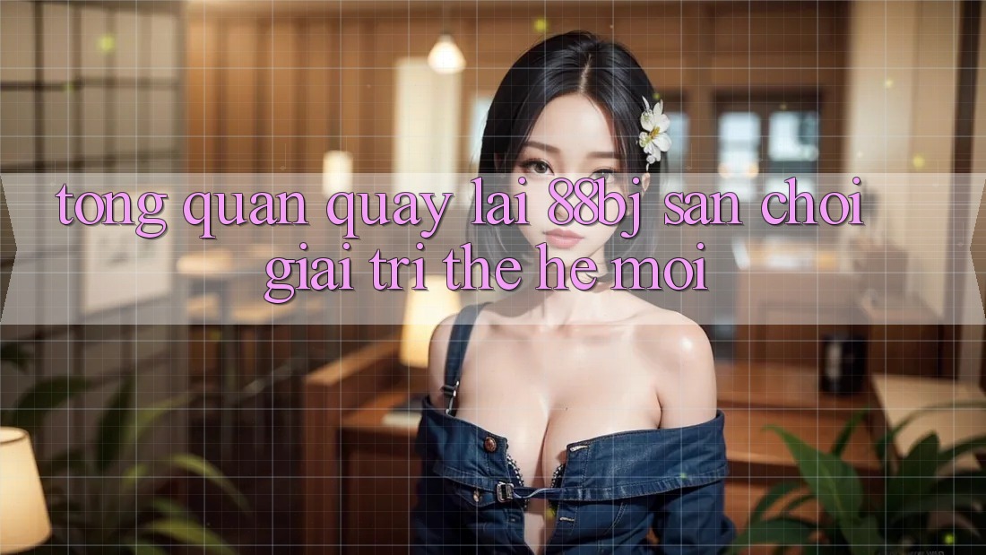 Tổng quan quay lại 88bj - Sân chơi giải trí thế hệ mới