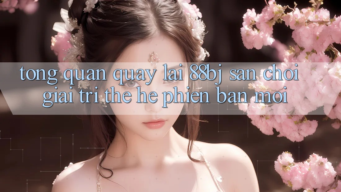 Tổng quan quay lại 88bj - Sân chơi giải trí thế hệ phiên bản mới Tổng quan quay lại 88bj - Sân chơi giải trí thế hệ phiên bản mới