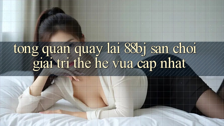 Tổng quan quay lại 88bj - Sân chơi giải trí thế hệ vừa cập nhật