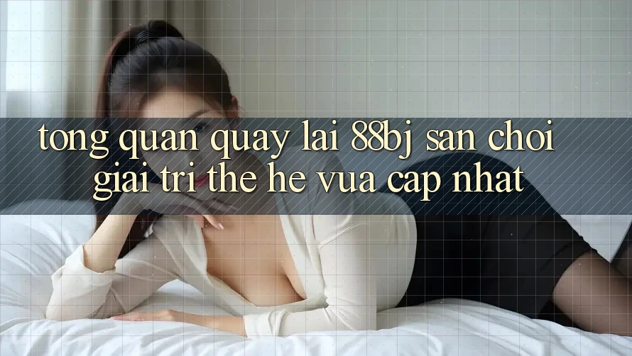 Tổng quan quay lại 88bj - Sân chơi giải trí thế hệ vừa cập nhật