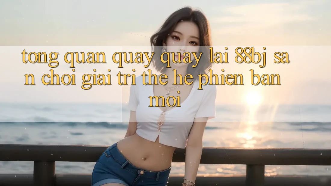 Tổng quan quay quay lại 88bj - Sân chơi giải trí thế hệ phiên bản mới