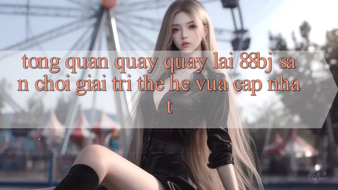 Tổng quan quay quay lại 88bj - Sân chơi giải trí thế hệ vừa cập nhật