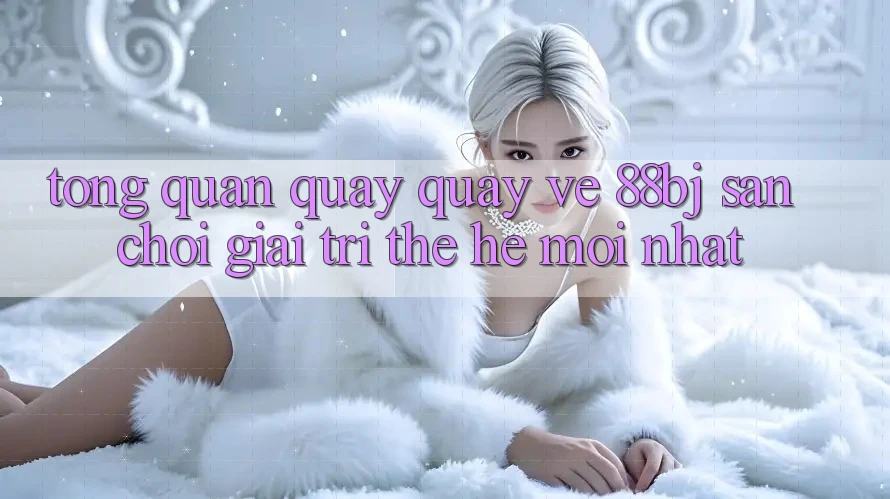 Tổng quan quay quay về 88bj - Sân chơi giải trí thế hệ mới nhất