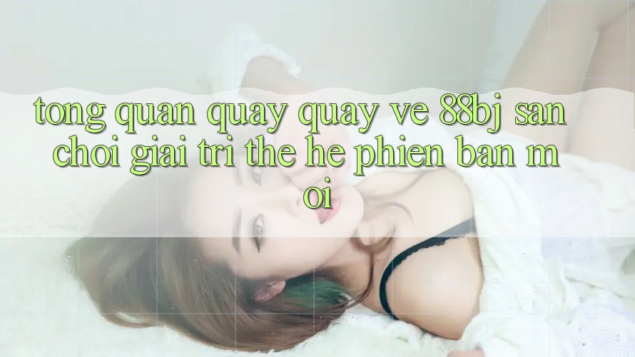 Tổng quan quay quay về 88bj - Sân chơi giải trí thế hệ phiên bản mới