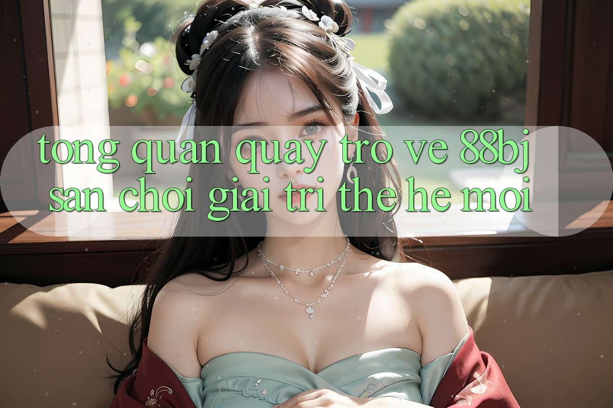Tổng quan quay trở về 88bj - Sân chơi giải trí thế hệ mới Tổng quan quay trở về 88bj - Sân chơi giải trí thế hệ mới