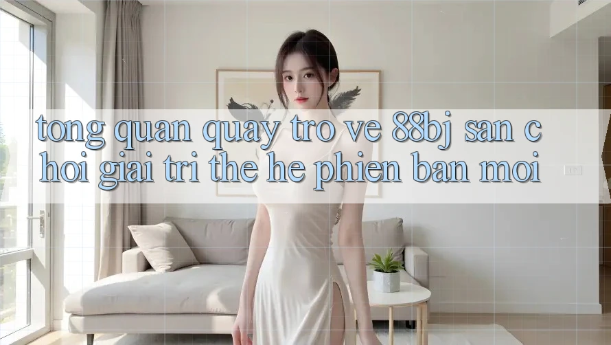 Tổng quan quay trở về 88bj - Sân chơi giải trí thế hệ phiên bản mới