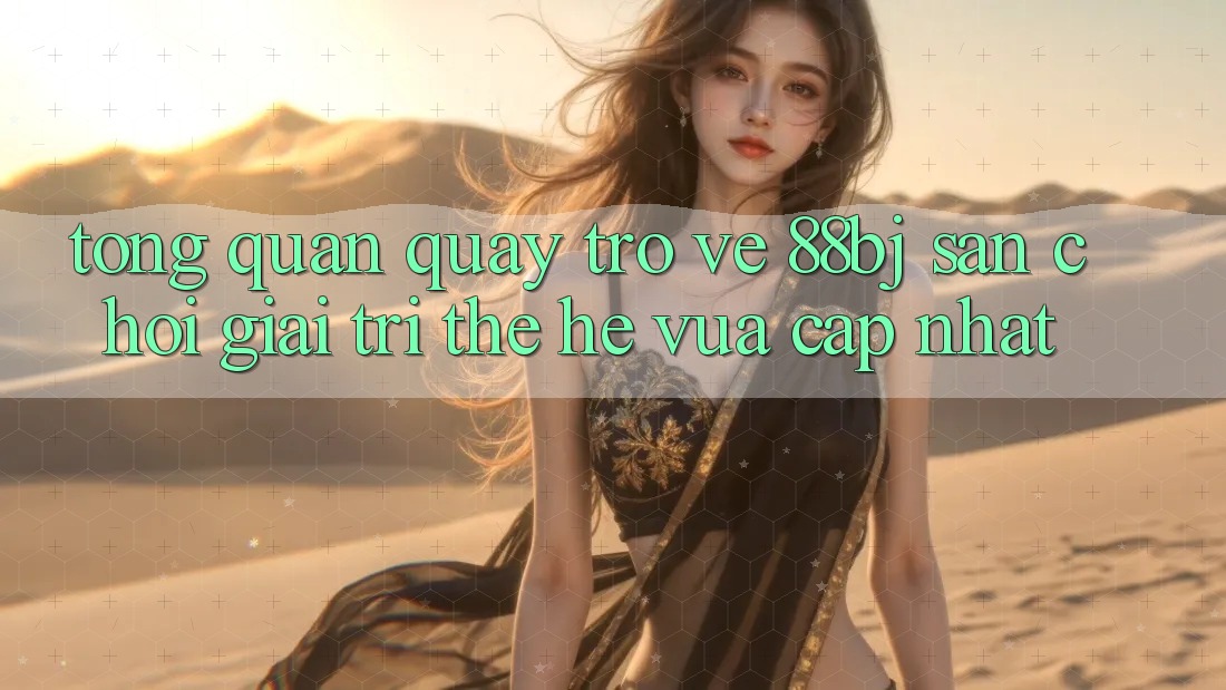 Tổng quan quay trở về 88bj - Sân chơi giải trí thế hệ vừa cập nhật