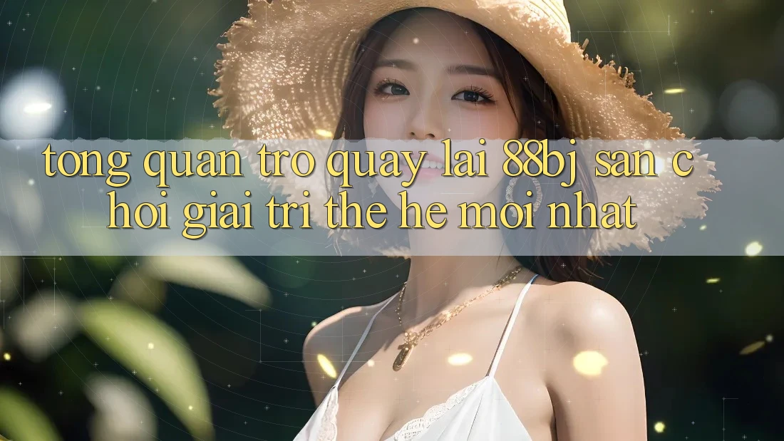 Tổng quan trở quay lại 88bj - Sân chơi giải trí thế hệ mới nhất