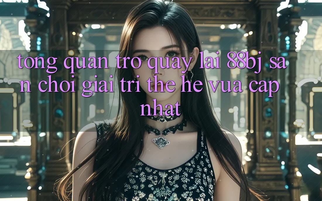 Tổng quan trở quay lại 88bj - Sân chơi giải trí thế hệ vừa cập nhật