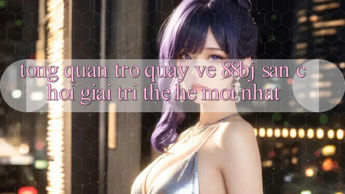 Tổng quan trở quay về 88bj - Sân chơi giải trí thế hệ mới nhất