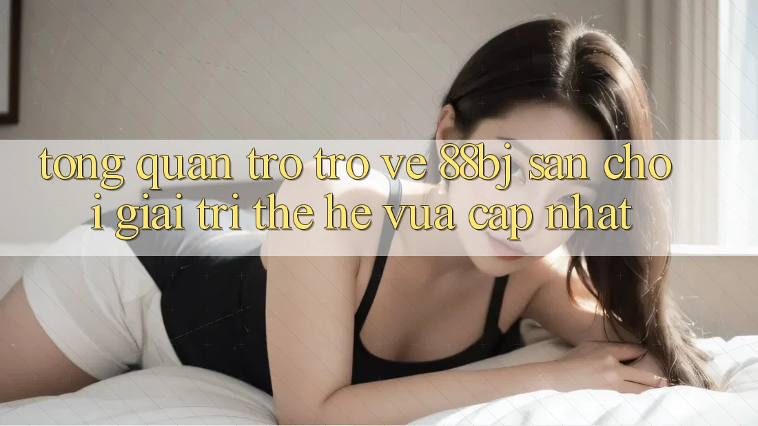 Tổng quan trở trở về 88bj - Sân chơi giải trí thế hệ vừa cập nhật