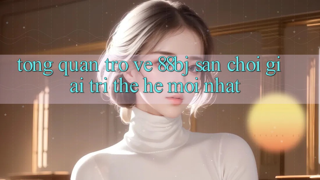 Tổng quan trở về 88bj - Sân chơi giải trí thế hệ mới nhất