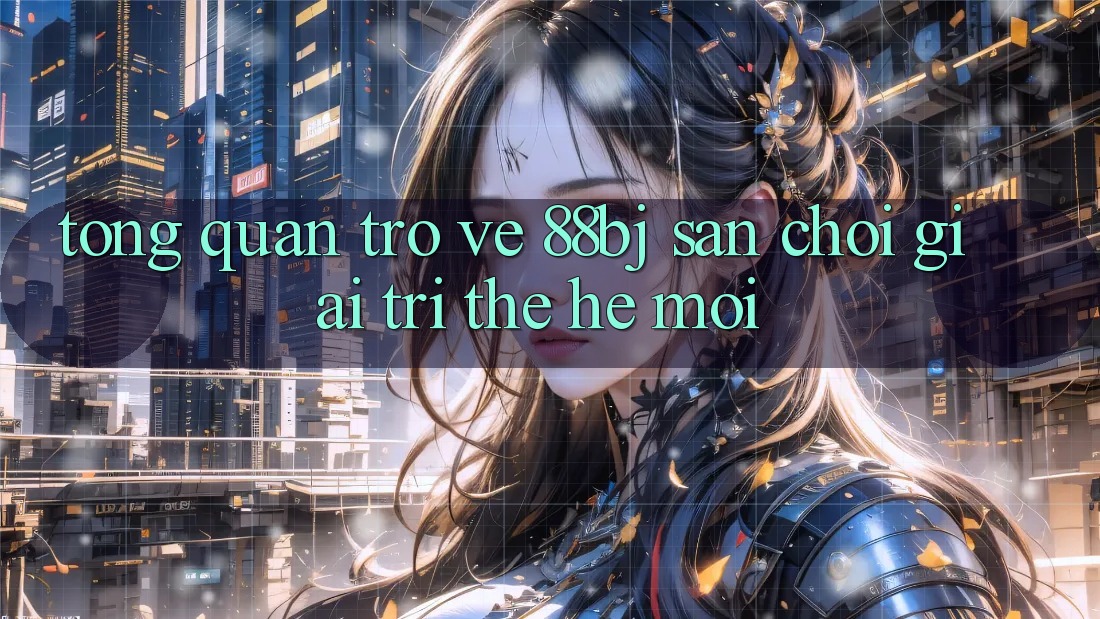 Tổng quan trở về 88bj - Sân chơi giải trí thế hệ mới