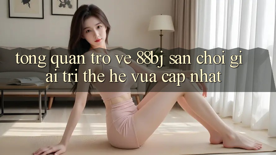Tổng quan trở về 88bj - Sân chơi giải trí thế hệ vừa cập nhật