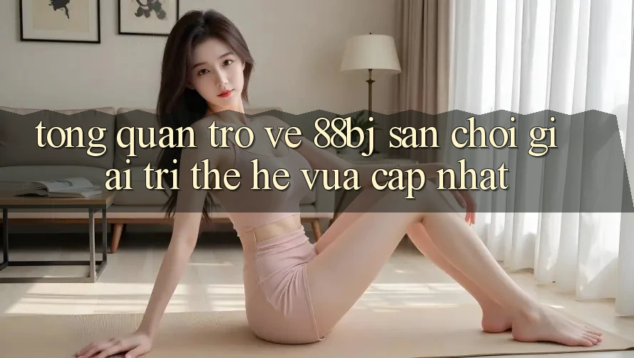 Tổng quan trở về 88bj - Sân chơi giải trí thế hệ vừa cập nhật