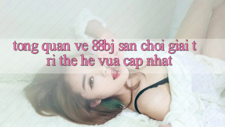 Tổng quan về 88bj - Sân chơi giải trí thế hệ vừa cập nhật