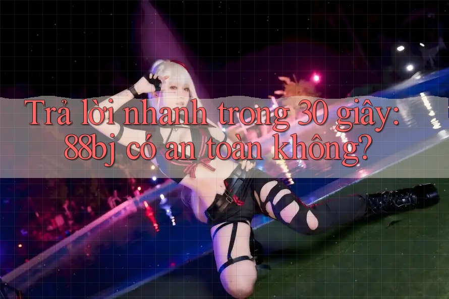 Trả lời nhanh trong 30 giây: 88bj có an toàn không? Trả lời nhanh trong 30 giây: 88bj có an toàn không?