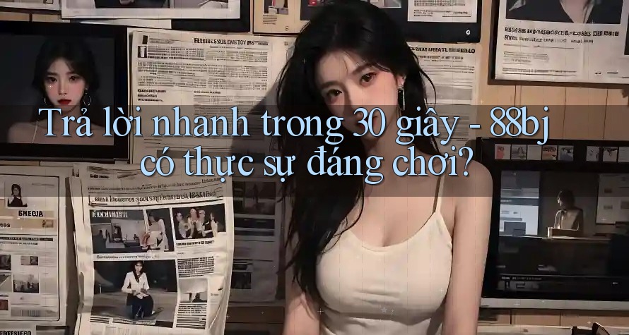 Trả lời nhanh trong 30 giây - 88bj có thực sự đáng chơi?