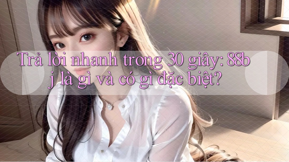 Trả lời nhanh trong 30 giây: 88bj là gì và có gì đặc biệt?