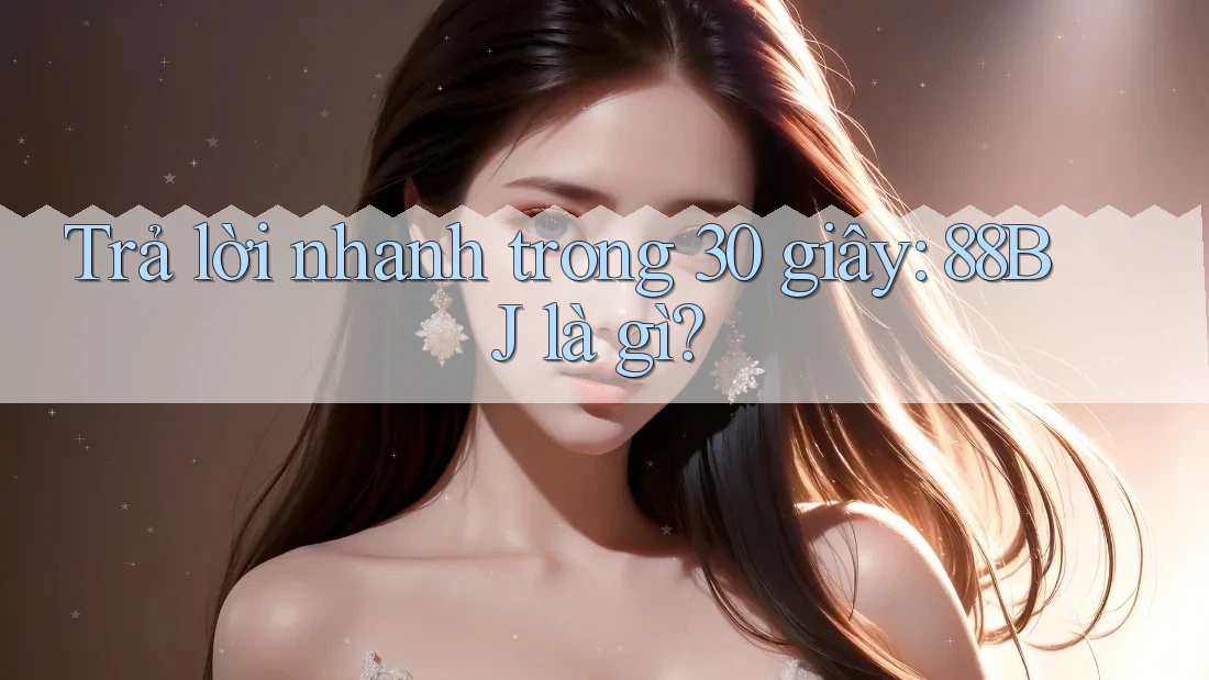 Trả lời nhanh trong 30 giây – 88bj là gì? Trả lời nhanh trong 30 giây – 88bj là gì?