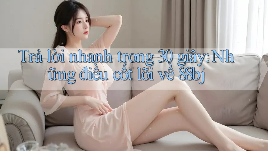 Trả lời nhanh trong 30 giây: Những điều cốt lõi về 88bj