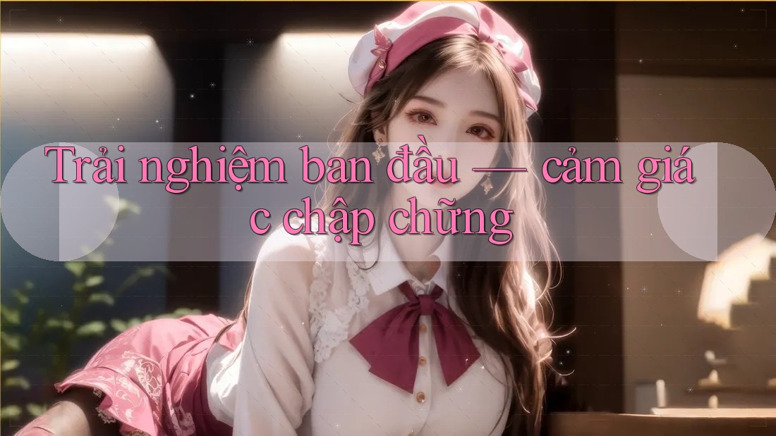 Trải nghiệm ban đầu — cảm giác chập chững
