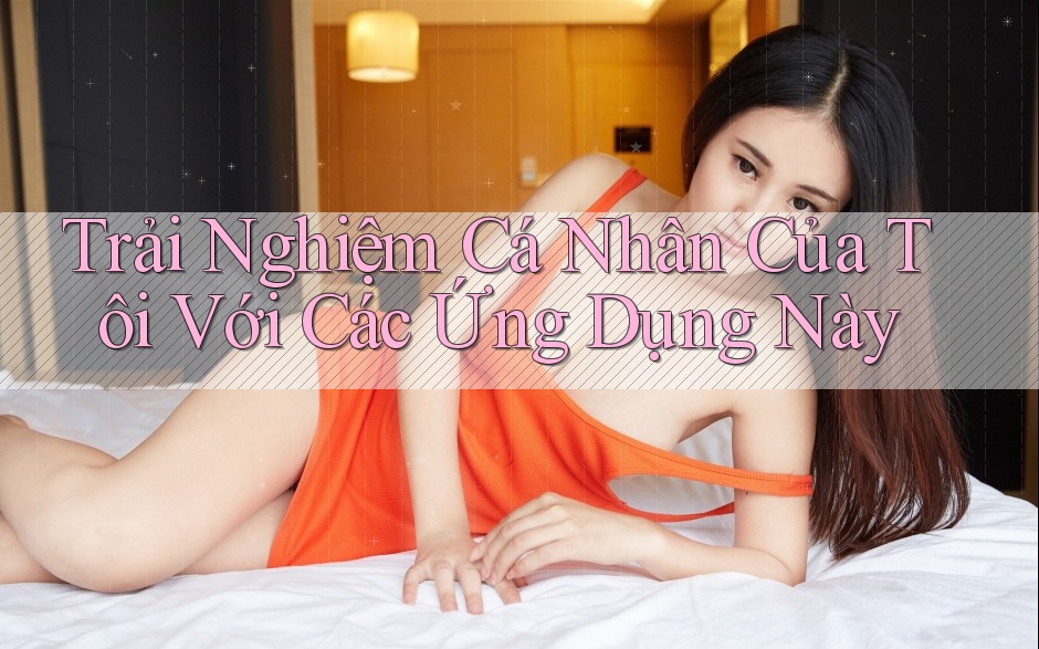 Trải Nghiệm Cá Nhân Của Tôi Với Các Ứng Dụng Này