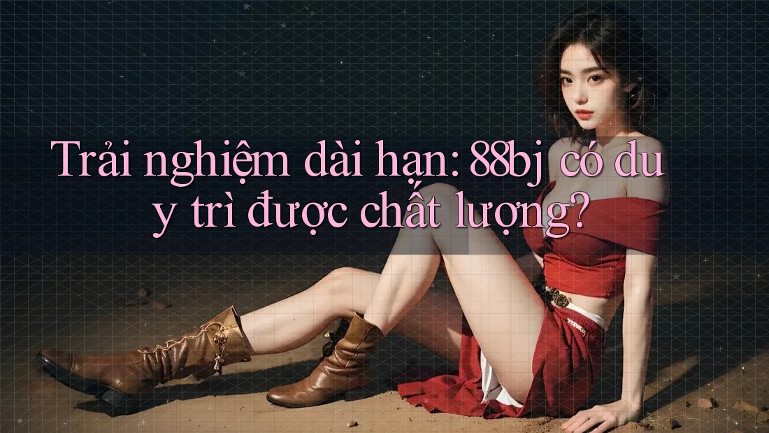 Trải nghiệm dài hạn: 88bj có duy trì được chất lượng?