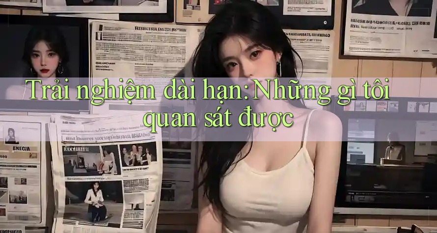 Trải nghiệm dài hạn — những gì tôi quan sát được