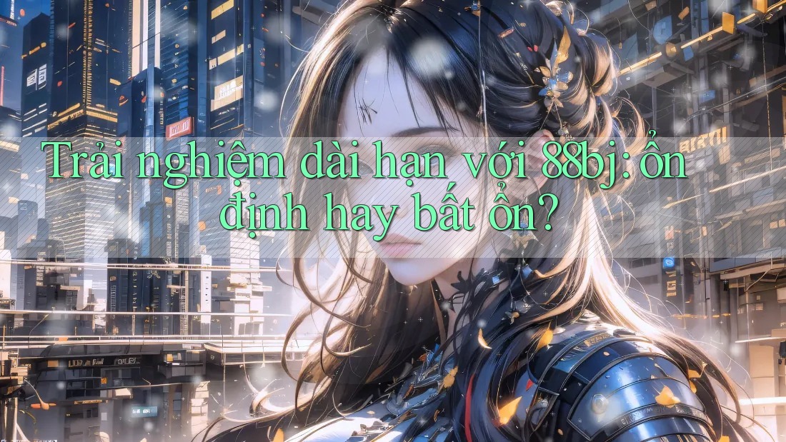 Trải nghiệm dài hạn với 88bj: ổn định hay bất ổn?