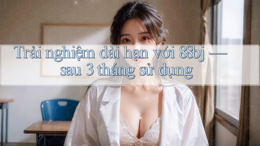 Trải nghiệm dài hạn với 88bj — sau 3 tháng sử dụng
