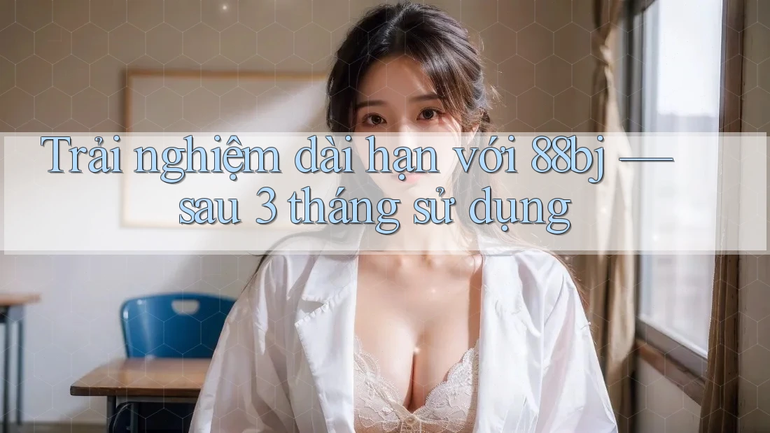 Trải nghiệm dài hạn với 88bj — sau 3 tháng sử dụng