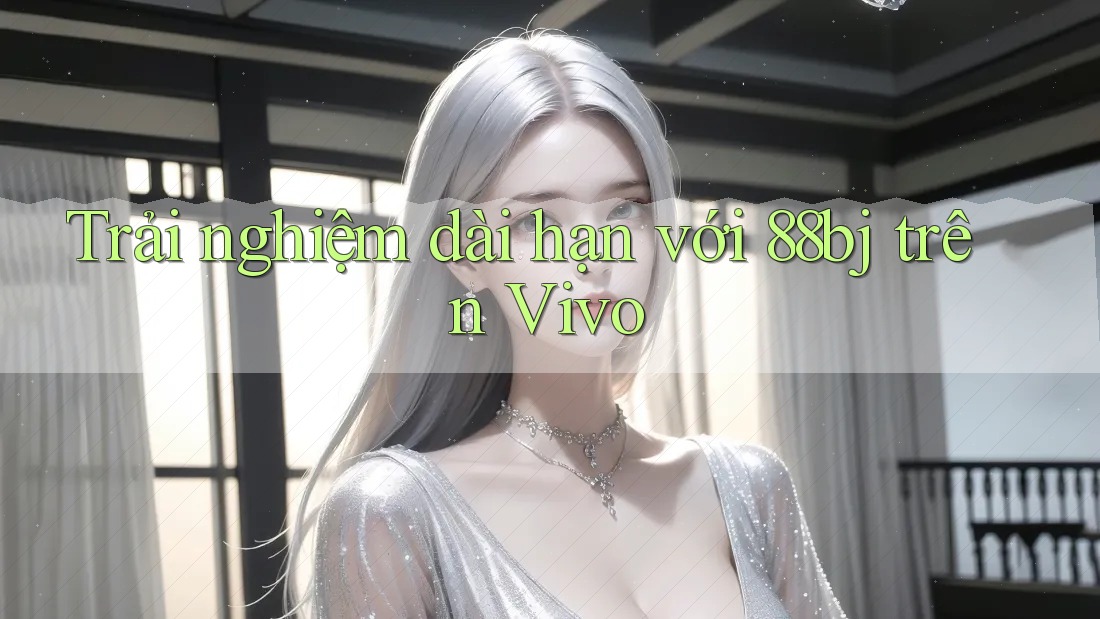 Trải nghiệm dài hạn với 88bj trên Vivo