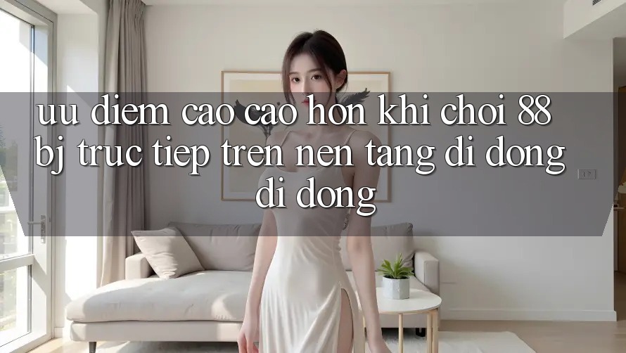 Ưu điểm cao cao hơn khi chơi 88bj trực tiếp trên nền tảng di động di động